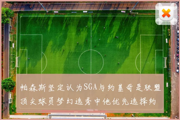 帕森斯坚定认为SGA与约基奇是联盟顶尖球员梦幻选秀中他优先选择约基奇