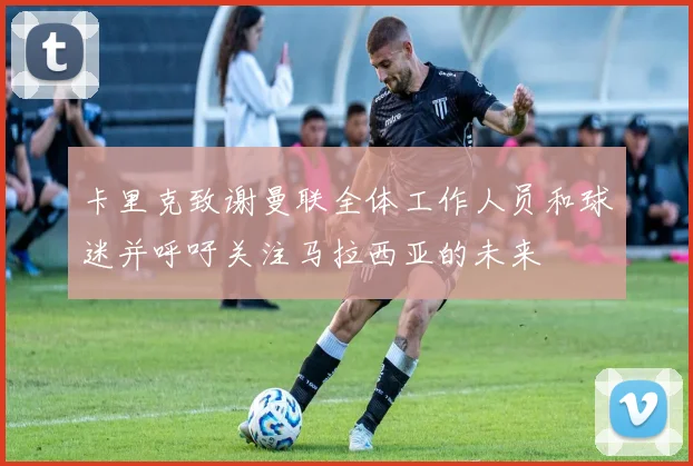 卡里克致谢曼联全体工作人员和球迷并呼吁关注马拉西亚的未来