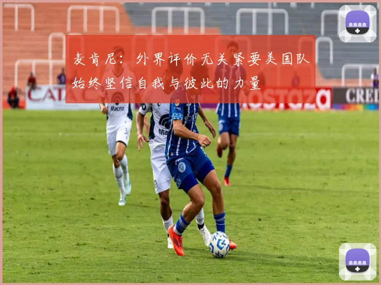 麦肯尼：外界评价无关紧要美国队始终坚信自我与彼此的力量