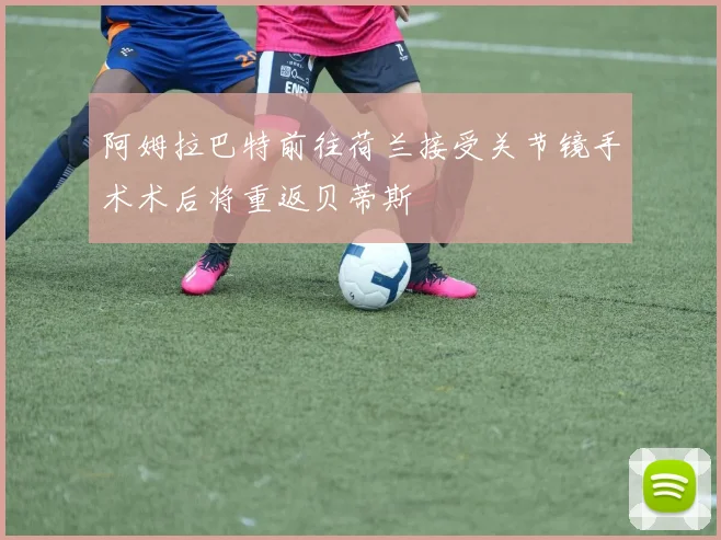 阿姆拉巴特前往荷兰接受关节镜手术术后将重返贝蒂斯