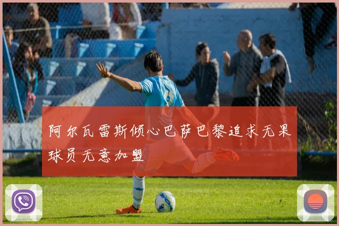 阿尔瓦雷斯倾心巴萨巴黎追求无果球员无意加盟