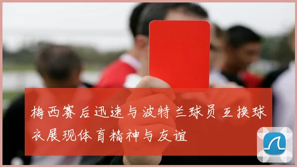 梅西赛后迅速与波特兰球员互换球衣展现体育精神与友谊
