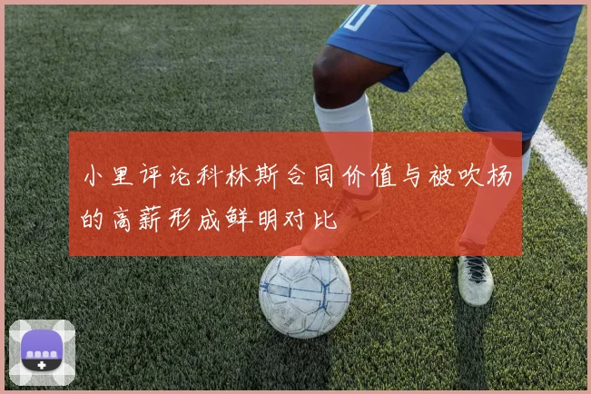 小里评论科林斯合同价值与被吹杨的高薪形成鲜明对比