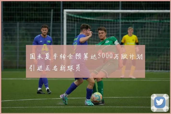 国米夏季转会预算达5000万欧计划引进五名新球员