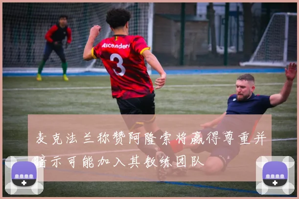 麦克法兰称赞阿隆索将赢得尊重并暗示可能加入其教练团队