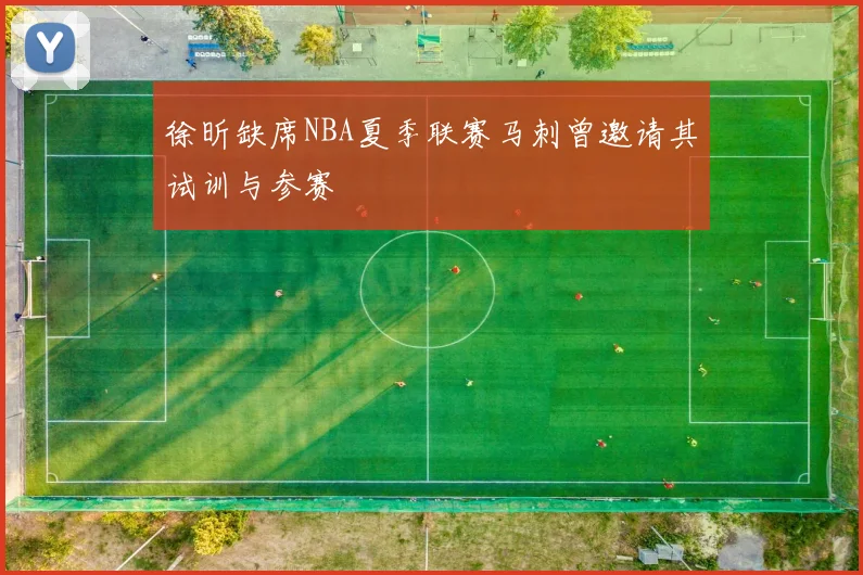 徐昕缺席NBA夏季联赛马刺曾邀请其试训与参赛