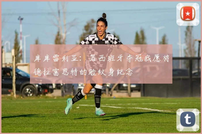 库库雷利亚：若西班牙夺冠我愿将德拉富恩特的脸纹身纪念