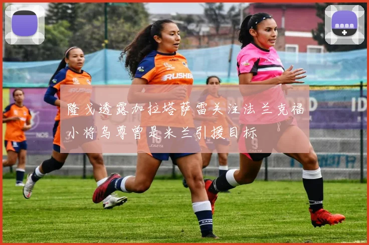 隆戈透露加拉塔萨雷关注法兰克福小将乌尊曾是米兰引援目标