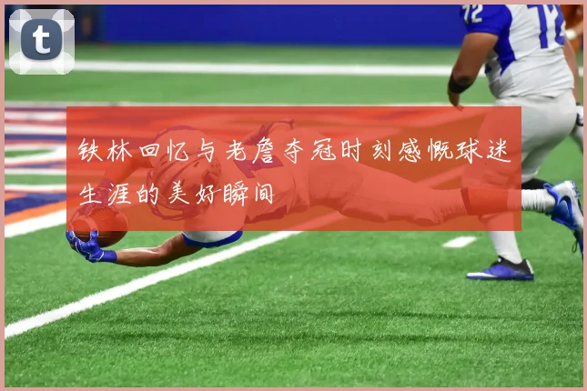 铁林回忆与老詹夺冠时刻感慨球迷生涯的美好瞬间
