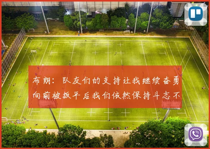 布朗：队友们的支持让我继续奋勇向前被扳平后我们依然保持斗志不言放弃