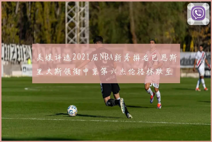 美媒评选2021届NBA新秀排名巴恩斯里夫斯领衔申京第六杰伦格林跌至第九