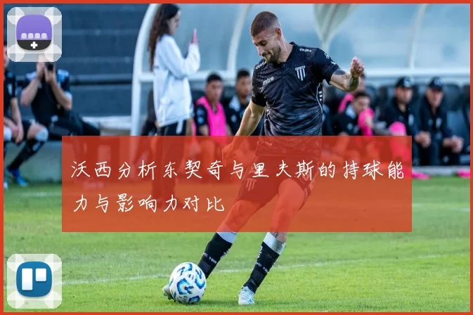 沃西分析东契奇与里夫斯的持球能力与影响力对比