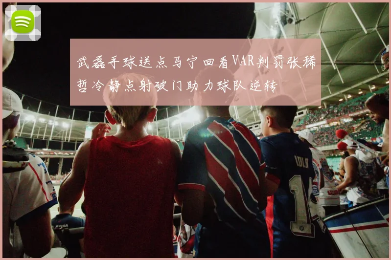 武磊手球送点马宁回看VAR判罚张稀哲冷静点射破门助力球队逆转