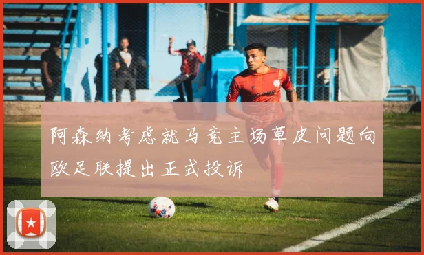 阿森纳考虑就马竞主场草皮问题向欧足联提出正式投诉