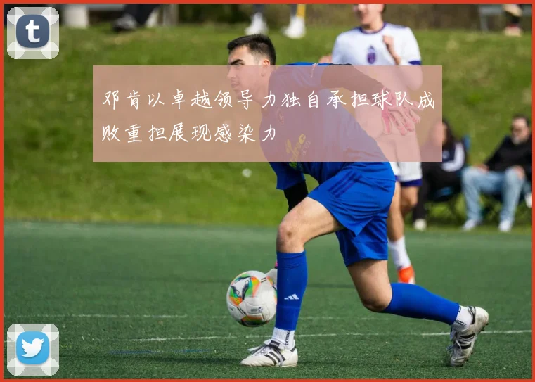邓肯以卓越领导力独自承担球队成败重担展现感染力