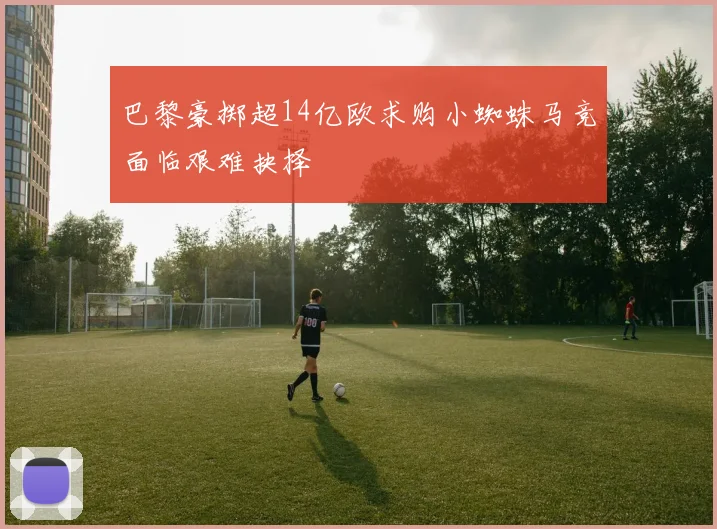 巴黎豪掷超14亿欧求购小蜘蛛马竞面临艰难抉择