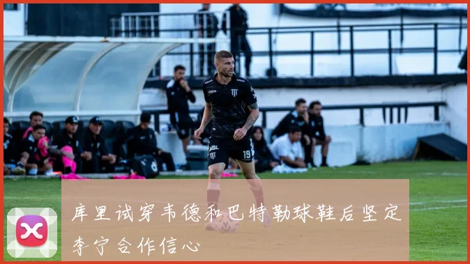 库里试穿韦德和巴特勒球鞋后坚定李宁合作信心