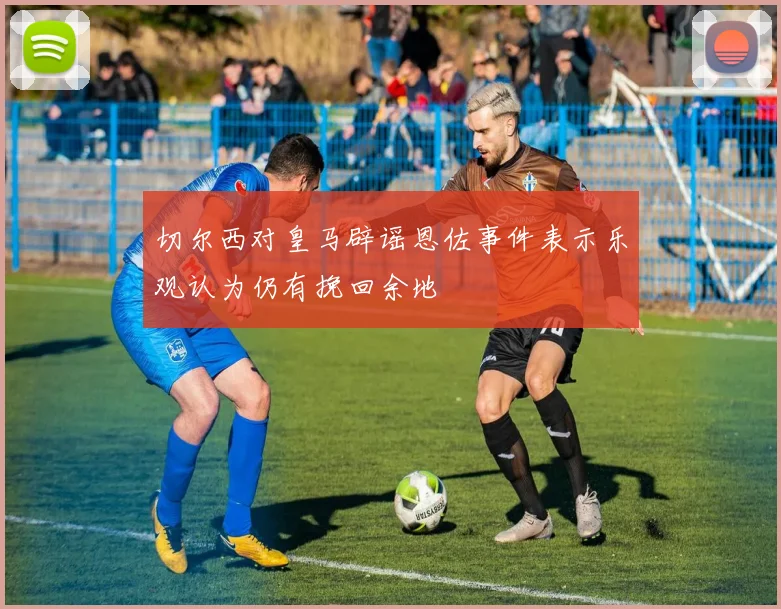 切尔西对皇马辟谣恩佐事件表示乐观认为仍有挽回余地