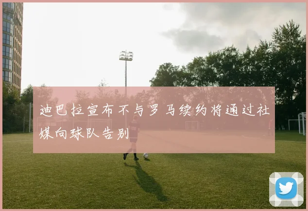 迪巴拉宣布不与罗马续约将通过社媒向球队告别