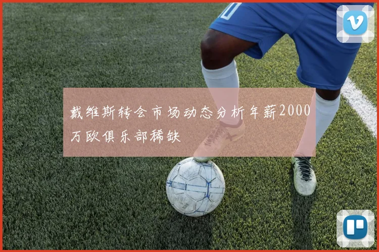 戴维斯转会市场动态分析年薪2000万欧俱乐部稀缺