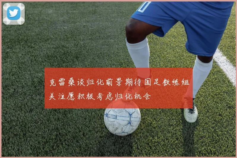 克雷桑谈归化前景期待国足教练组关注愿积极考虑归化机会