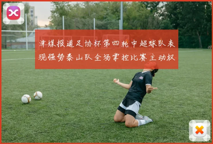 津媒报道足协杯第四轮中超球队表现强势泰山队全场掌控比赛主动权
