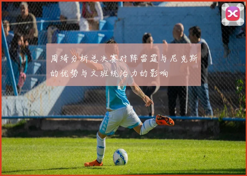 周琦分析总决赛对阵雷霆与尼克斯的优势与文班统治力的影响
