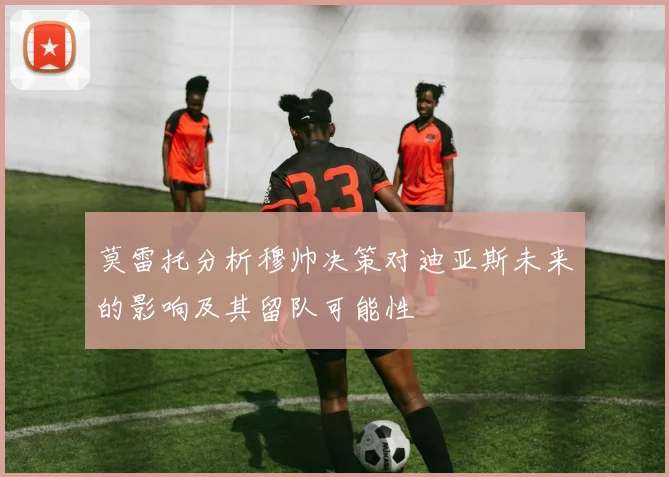 莫雷托分析穆帅决策对迪亚斯未来的影响及其留队可能性