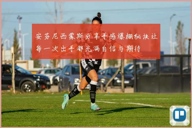 安芬尼西蒙斯分享手感爆棚秘诀让每一次出手都充满自信与期待