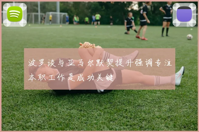 波罗谈与亚马尔默契提升强调专注本职工作是成功关键